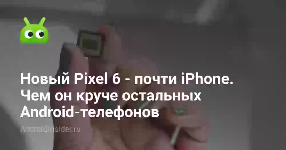Новый Pixel 6 — почти iPhone. Чем он круче остальных Android-телефонов