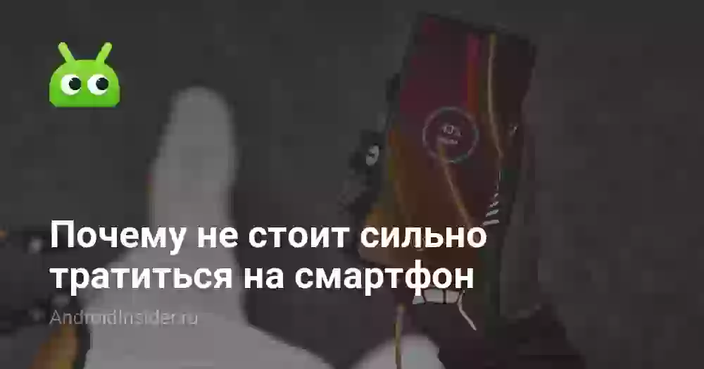 Почему не стоит сильно тратиться на смартфон