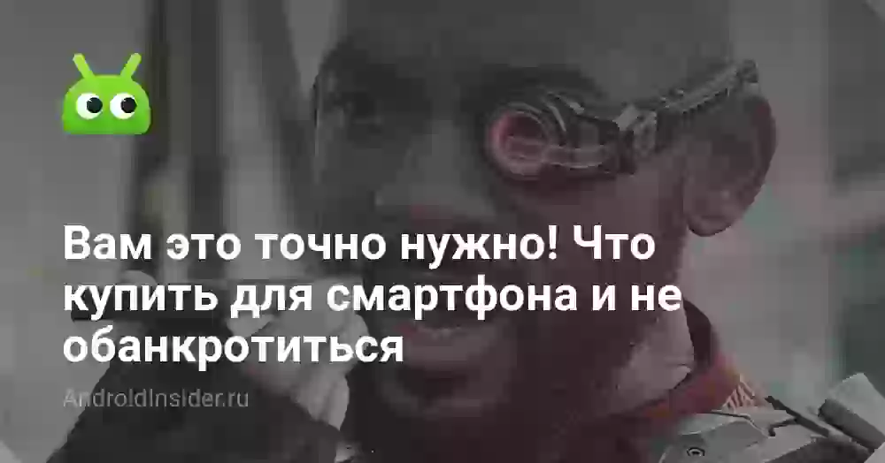 Вам это точно нужно! Что купить для смартфона и не обанкротиться