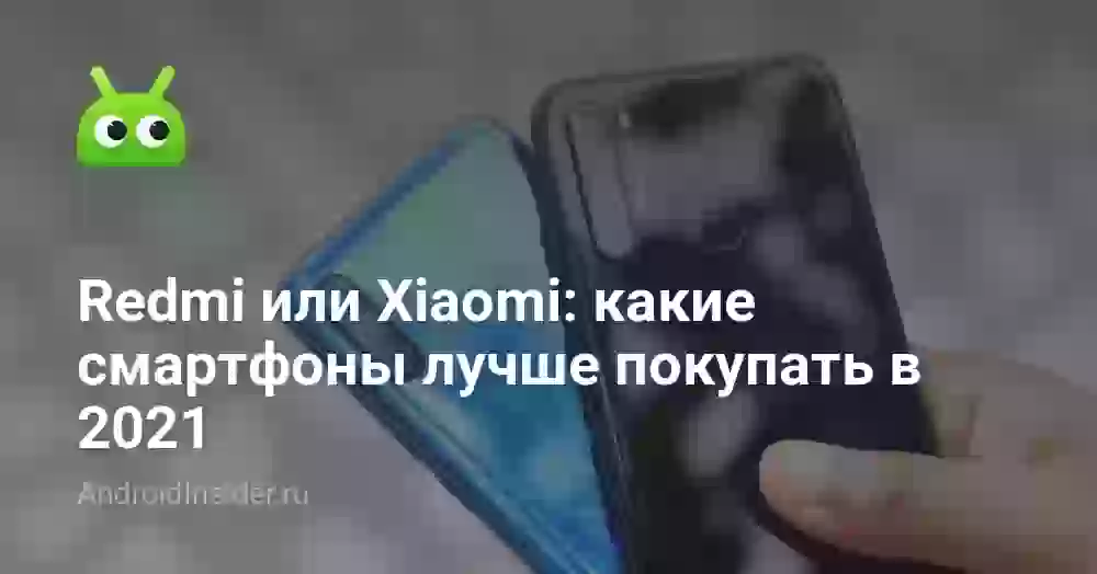Redmi или Xiaomi: какие смартфоны лучше покупать в 2021