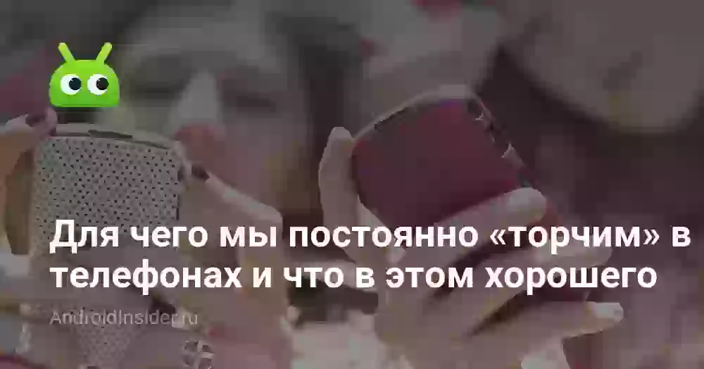 Для чего мы постоянно «торчим» в телефонах и что в этом хорошего