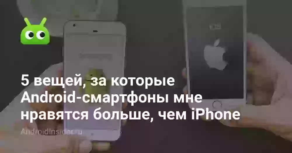 5 вещей, за которые Android-смартфоны мне нравятся больше, чем iPhone