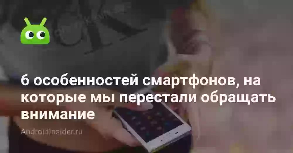 6 особенностей смартфонов, на которые мы перестали обращать внимание