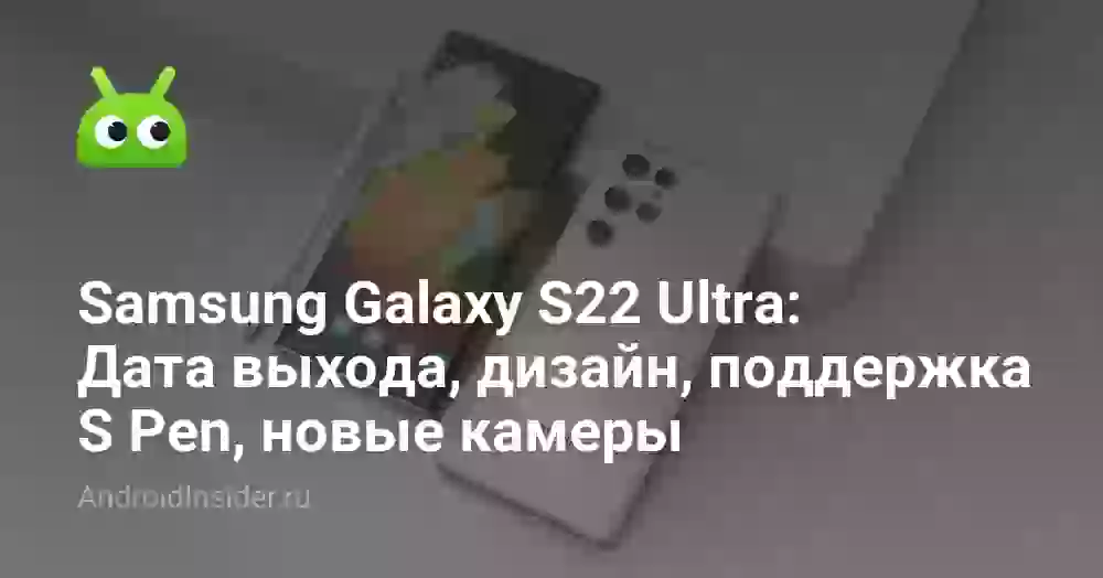 Samsung Galaxy S22 Ultra:  Дата выхода, дизайн, поддержка S Pen, новые камеры