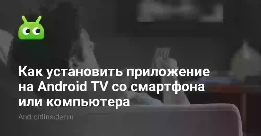 Как установить приложение на Android TV со смартфона или компьютера