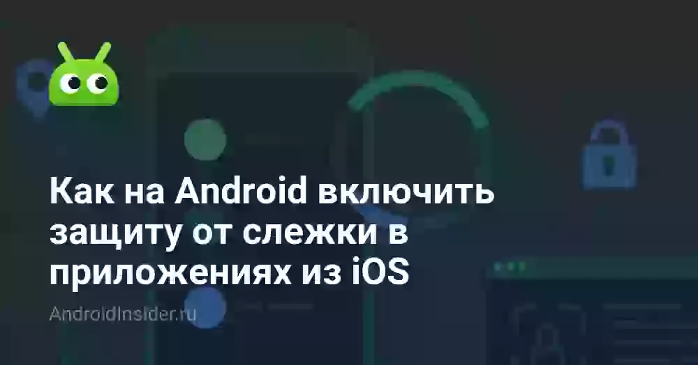 Как на Android включить защиту от слежки в приложениях из iOS