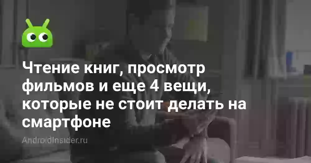 Чтение книг, просмотр фильмов и еще 4 вещи, которые не стоит делать на смартфоне