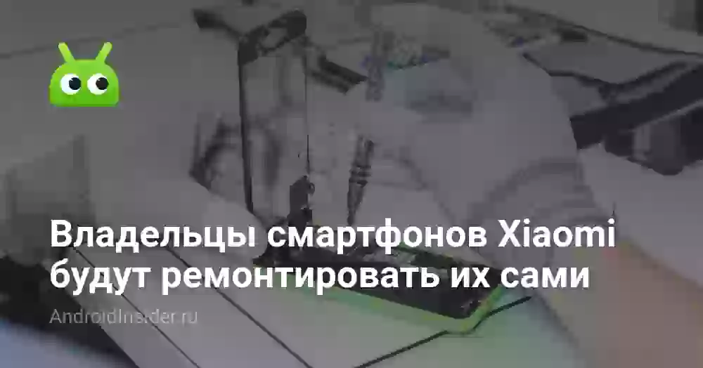 Владельцы смартфонов Xiaomi будут ремонтировать их сами