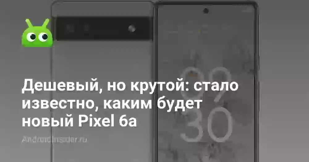 Дешевый, но крутой: стало известно, каким будет новый Pixel 6a