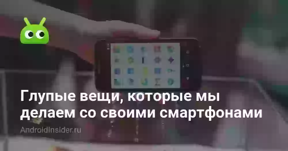 Глупые вещи, которые мы делаем со своими смартфонами