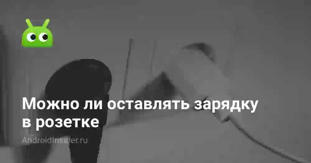 Можно ли оставлять зарядку в розетке