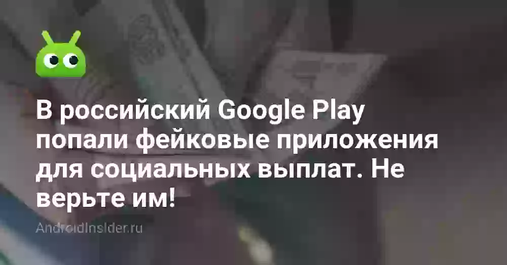 В российский Google Play попали фейковые приложения для социальных выплат. Не верьте им!