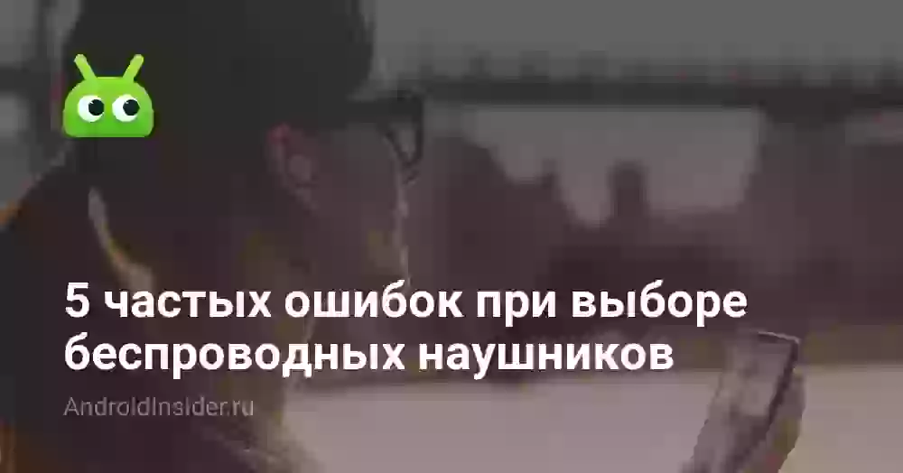 5 частых ошибок при выборе беспроводных наушников