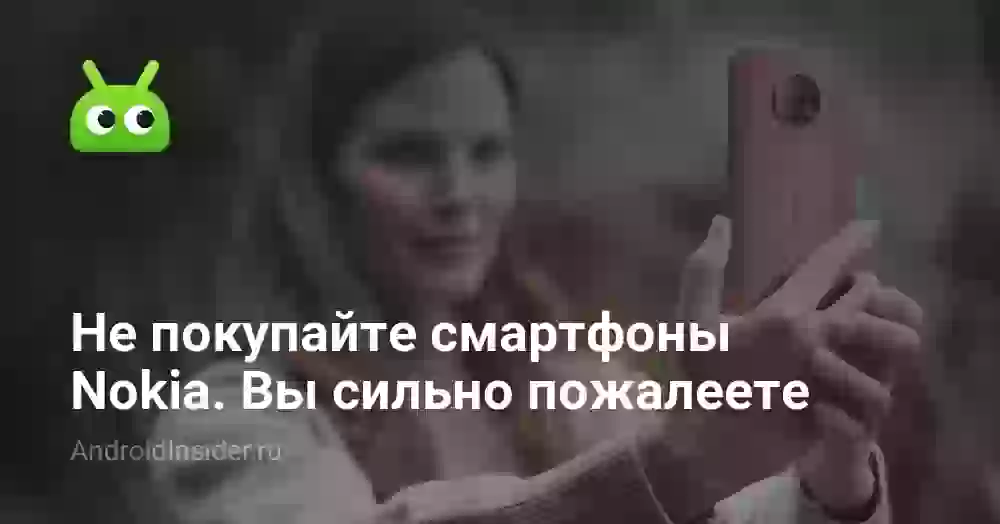Не покупайте смартфоны Nokia. Вы сильно пожалеете