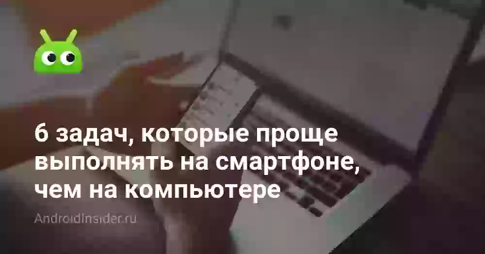 6 задач, которые проще выполнять на смартфоне, чем на компьютере