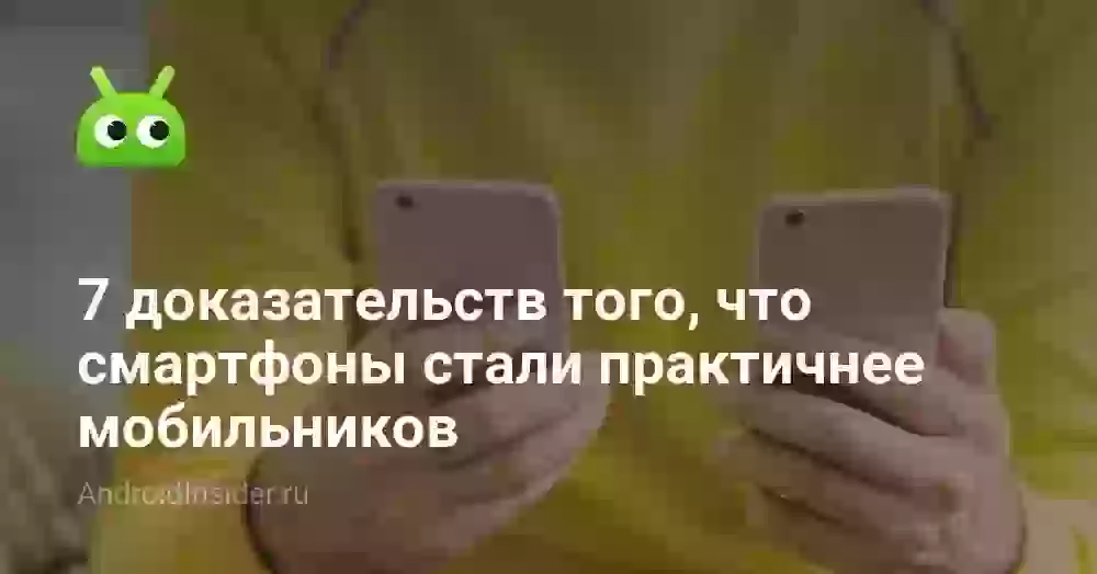 7 доказательств того, что смартфоны стали практичнее мобильников