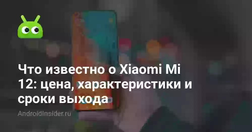 Что известно о Xiaomi Mi 12: цена, характеристики и сроки выхода