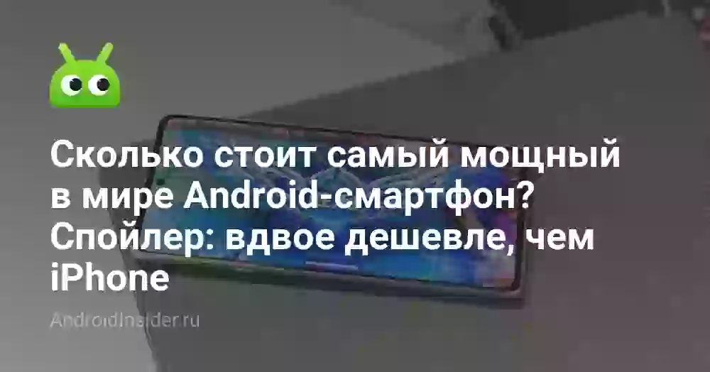 Сколько стоит самый мощный в мире Android-смартфон? Спойлер: вдвое дешевле, чем iPhone