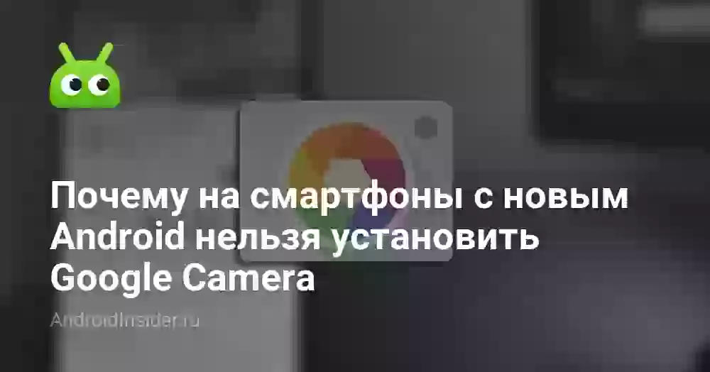 Почему на смартфоны с новым Android нельзя установить Google Camera