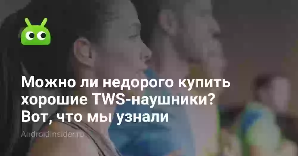 Можно ли недорого купить хорошие TWS-наушники? Вот, что мы узнали