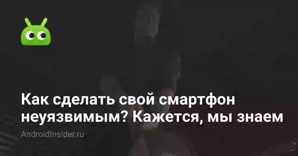 Как сделать свой смартфон неуязвимым? Кажется, мы знаем