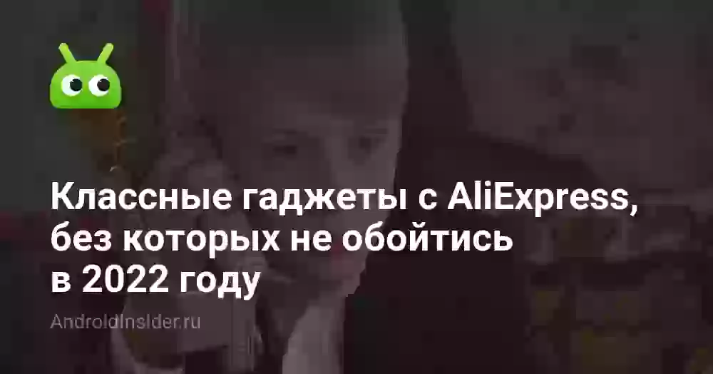 Классные гаджеты с AliExpress, без которых не обойтись в 2022 году