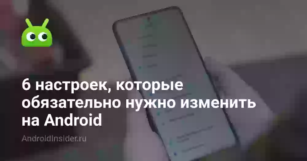6 настроек, которые обязательно нужно изменить на Android