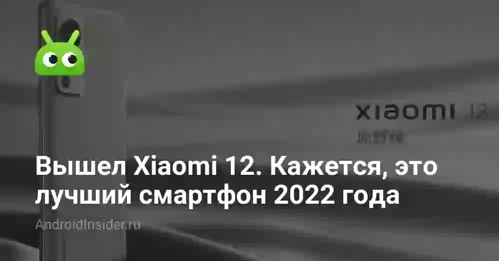 Вышел Xiaomi 12. Кажется, это лучший смартфон 2022 года