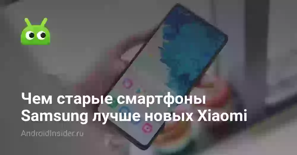 Чем старые смартфоны Samsung лучше новых Xiaomi