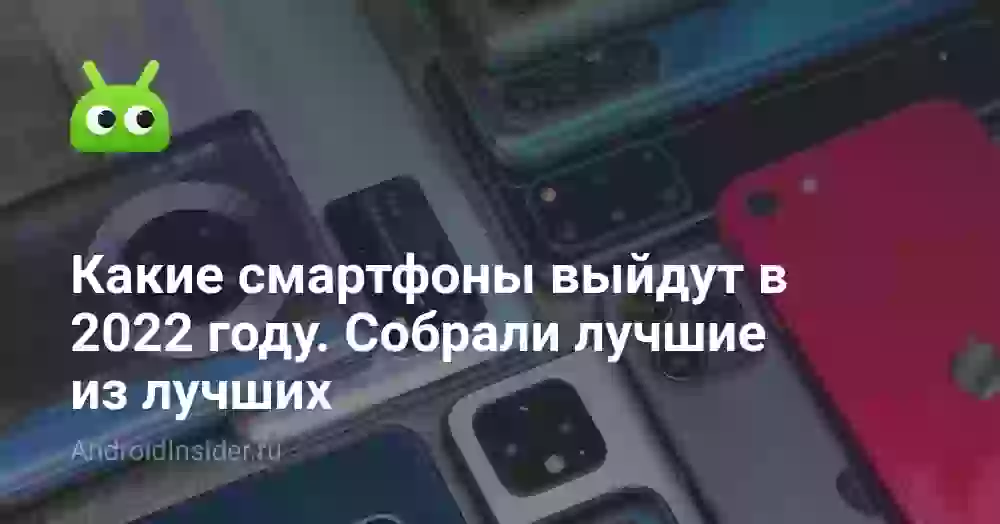 Какие смартфоны выйдут в 2022 году. Собрали лучшие из лучших