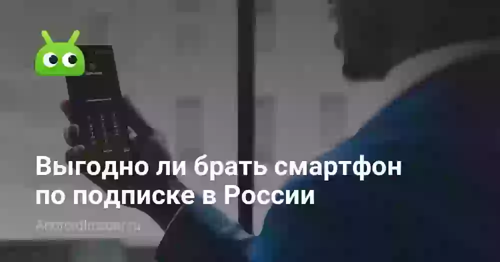 Выгодно ли брать смартфон по подписке в России