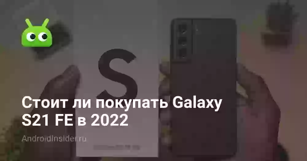 Стоит ли покупать Galaxy S21 FE в 2022