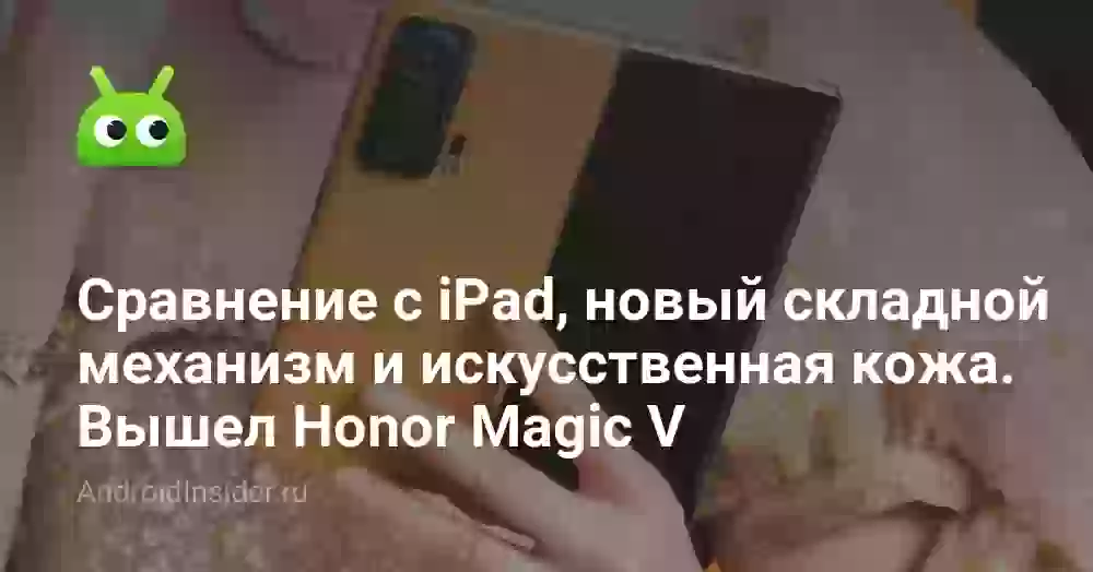 Сравнение с iPhone и iPad, новый складной механизм и искусственная кожа. Вышел Honor Magic V