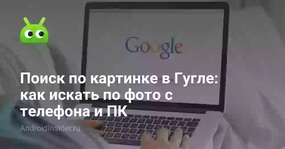 Поиск по фото в Гугле: как искать по картинке с телефона и ПК