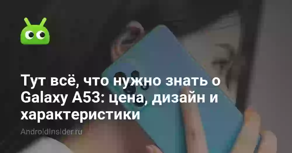 Тут всё, что нужно знать о Galaxy A53: цена, дизайн и характеристики