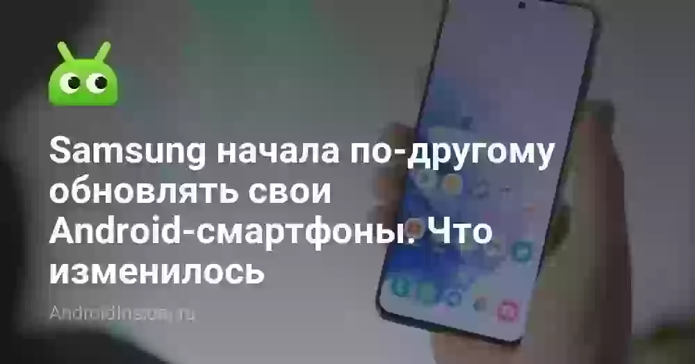 Samsung начала по-другому обновлять свои Android-смартфоны. Что изменилось