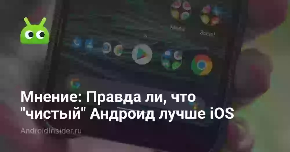 Мнение: Правда ли, что «чистый» Андроид лучше iOS