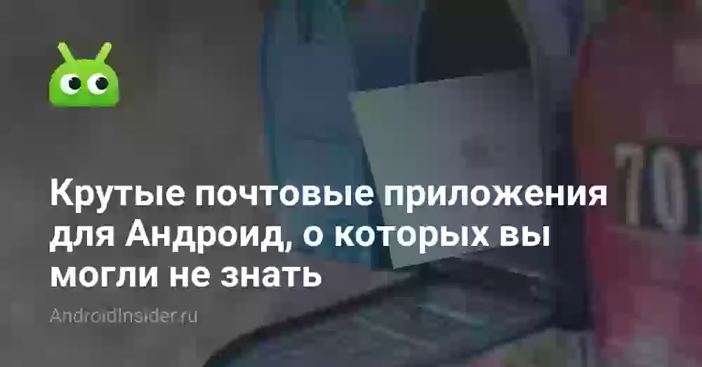 Крутые почтовые приложения для Андроид, о которых вы могли не знать