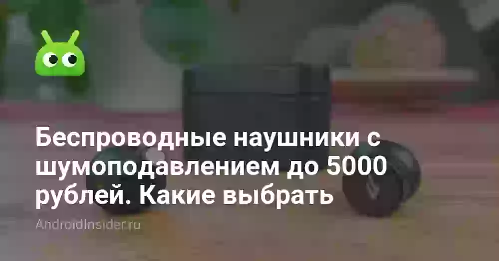 Беспроводные наушники с шумоподавлением до 5000 рублей. Какие выбрать
