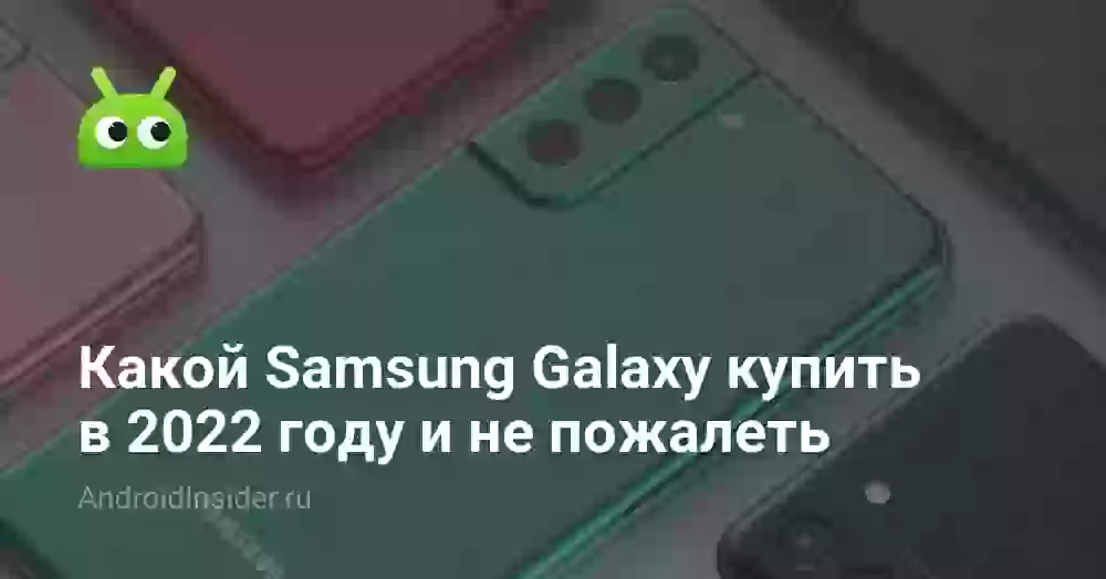 Какой Samsung Galaxy купить в 2022 году и не пожалеть
