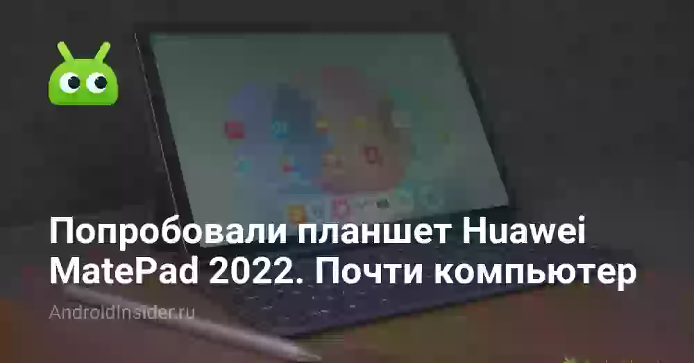 Попробовали планшет Huawei MatePad 2022. Это почти компьютер