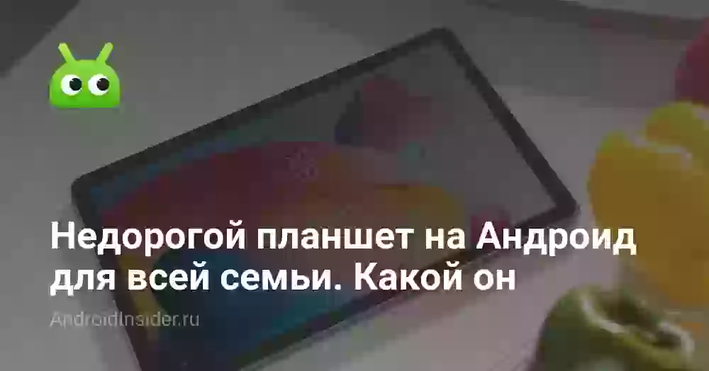 Недорогой планшет на Андроид для всей семьи. Какой он