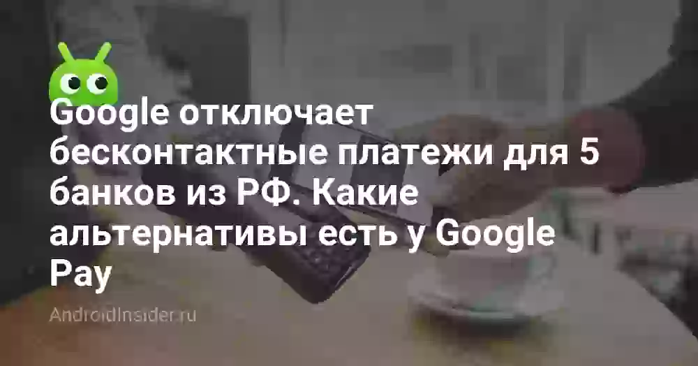 Google отключает бесконтактные платежи для 5 банков из РФ. Какие альтернативы есть у Google Pay