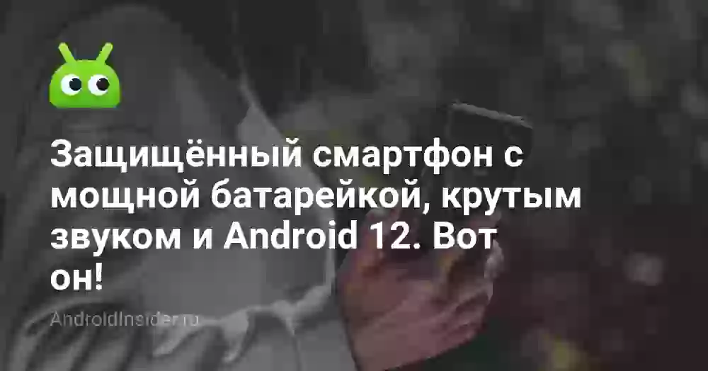 Защищённый смартфон с мощной батарейкой, крутым звуком и Android 12. Вот он!