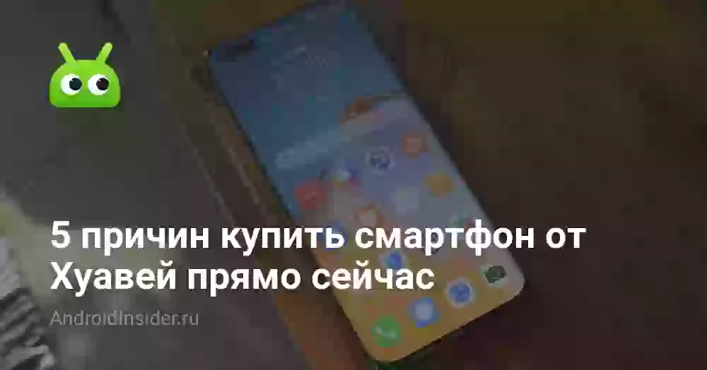 5 причин купить смартфон от Хуавей прямо сейчас