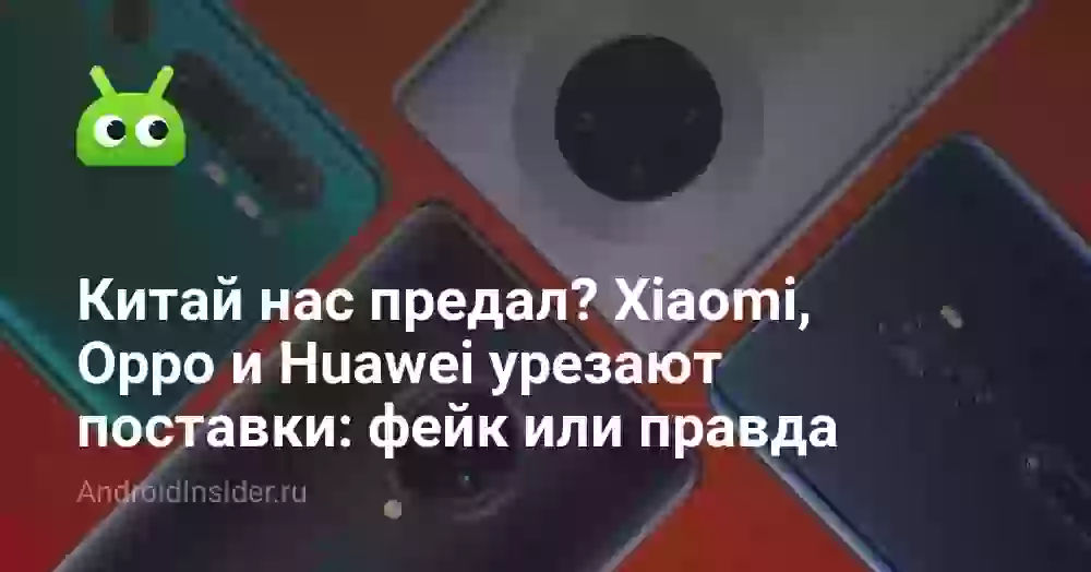 Китай нас предал? Xiaomi, Oppo и Huawei урезают поставки: фейк или правда