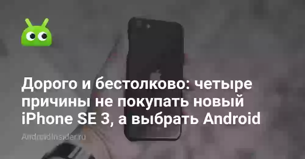 Дорого и бестолково: 4 причины не покупать новый iPhone SE 3, а выбрать Android