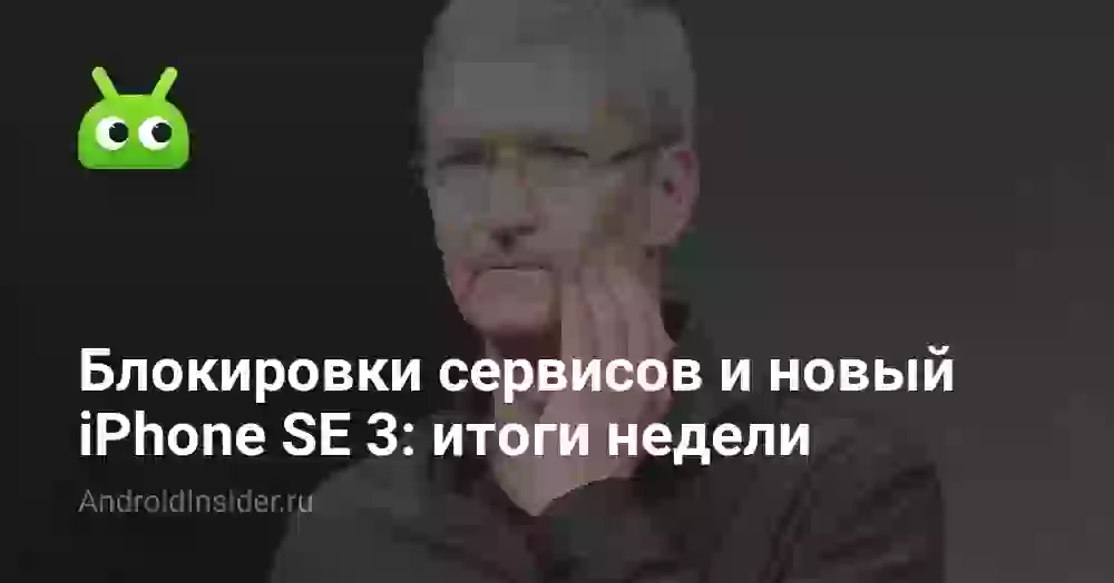 Блокировки сервисов и новый iPhone SE 3: итоги недели
