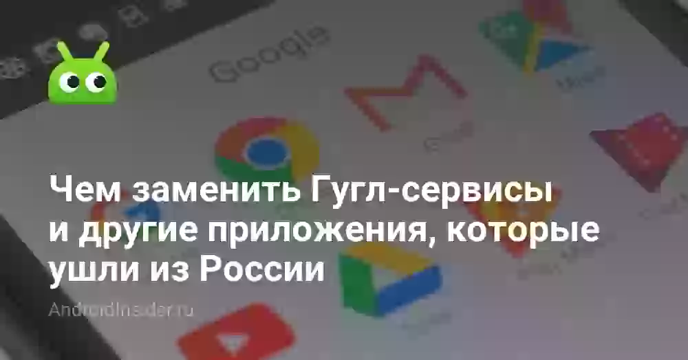 Чем заменить Гугл-сервисы и другие приложения, которые ушли из России