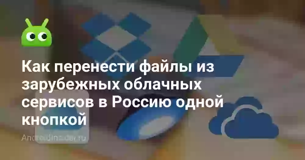Как перенести файлы из зарубежных облачных сервисов в Россию одной кнопкой